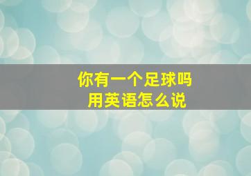 你有一个足球吗 用英语怎么说